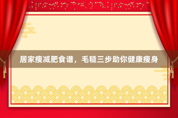 居家瘦减肥食谱，毛糙三步助你健康瘦身
